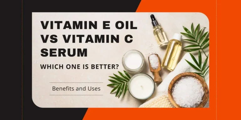 Vitamin E Oil VS Vitamin C Serum: Which One to Choose?